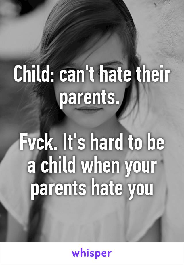 Child: can't hate their parents. 

Fvck. It's hard to be a child when your parents hate you