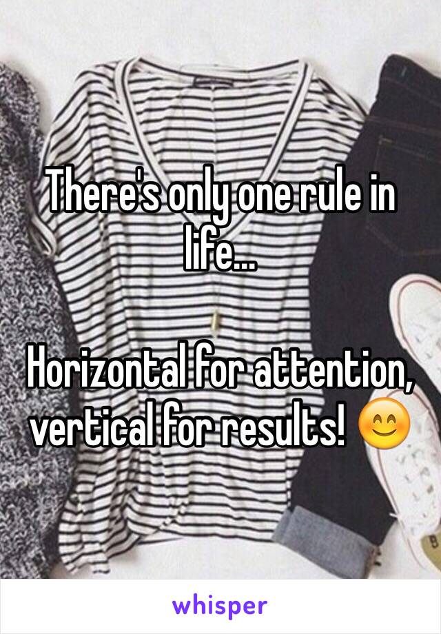 There's only one rule in life...

Horizontal for attention, vertical for results! 😊