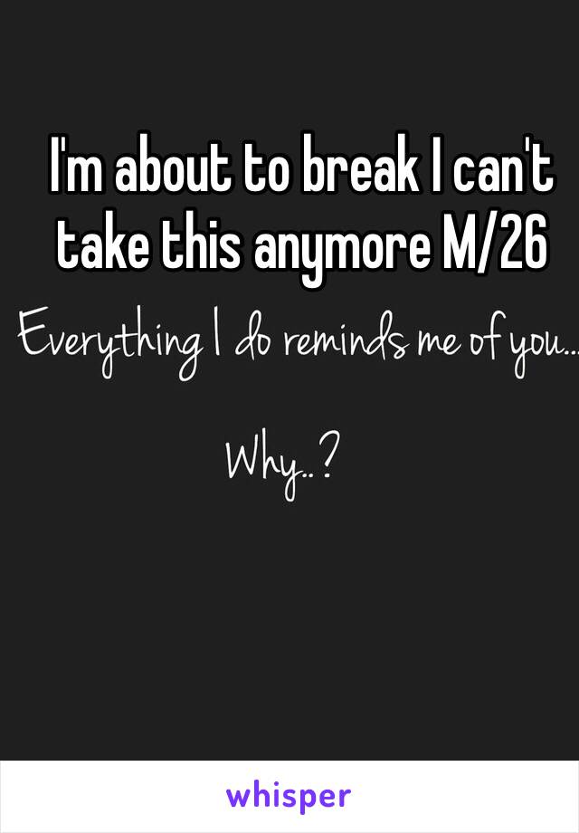 I'm about to break I can't take this anymore M/26