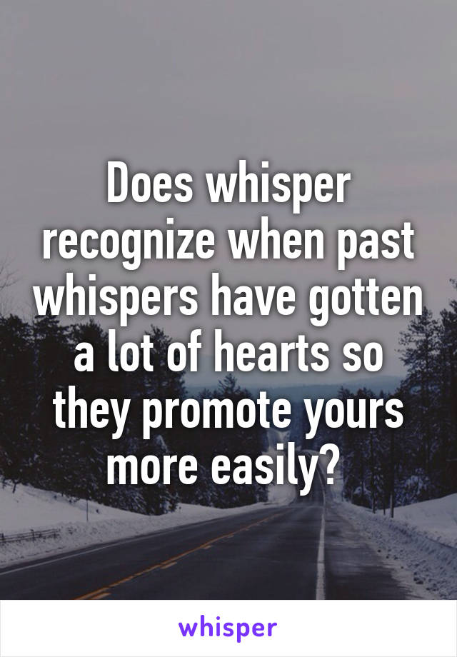 Does whisper recognize when past whispers have gotten a lot of hearts so they promote yours more easily? 