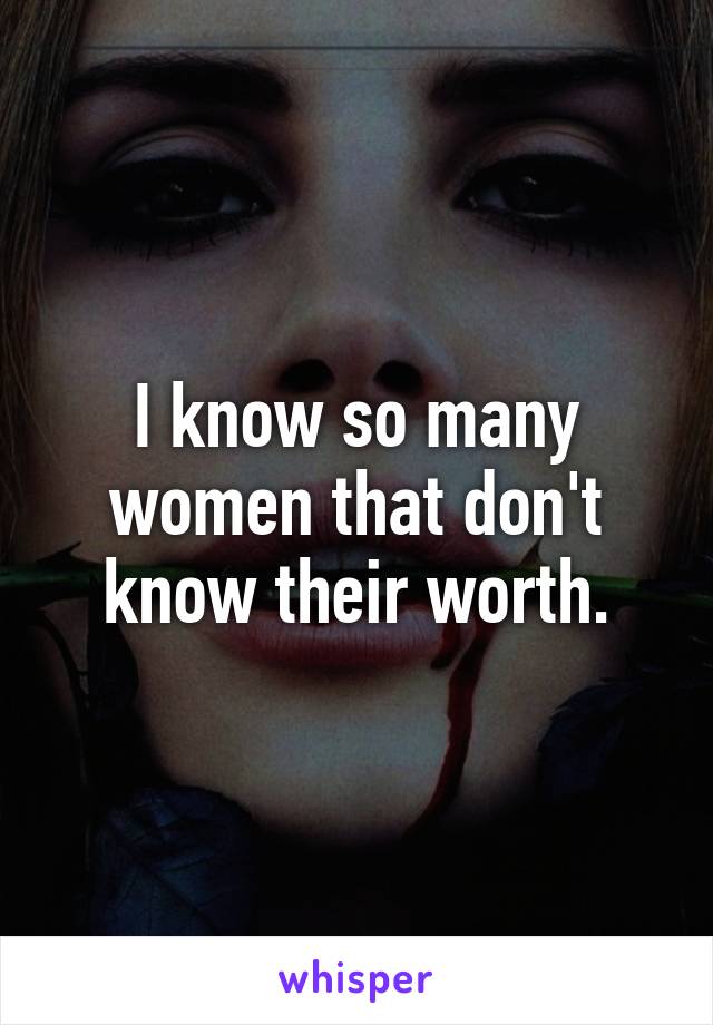 I know so many women that don't know their worth.