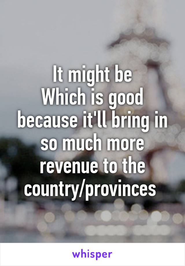 It might be
Which is good because it'll bring in so much more revenue to the country/provinces 