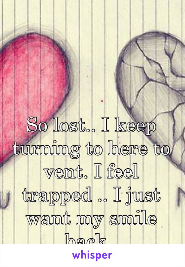 So lost.. I keep turning to here to vent. I feel trapped .. I just want my smile back..