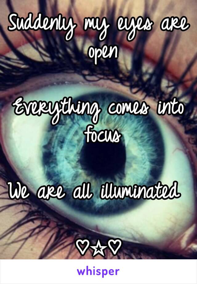 Suddenly my eyes are open

Everything comes into focus

We are all illuminated 

♡☆♡