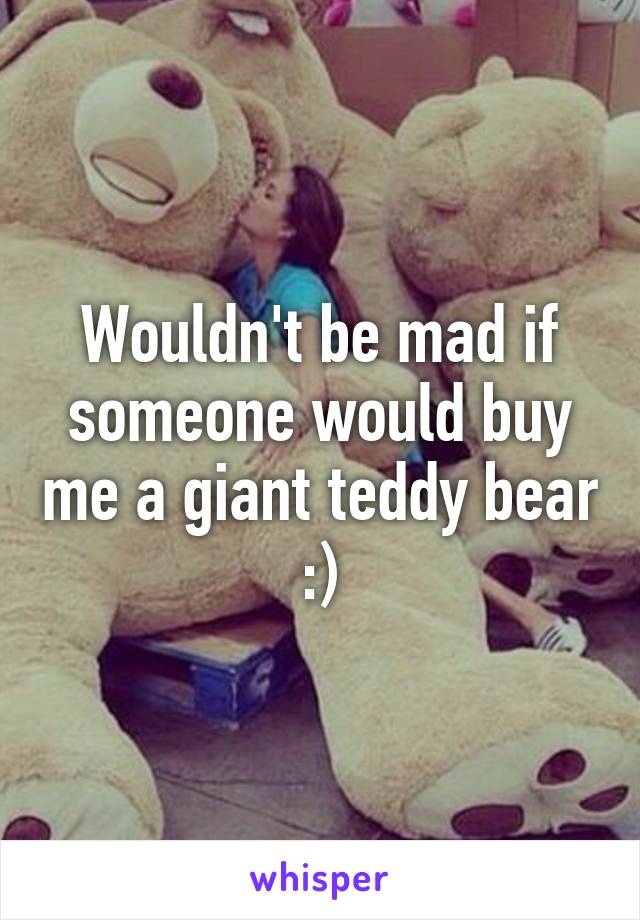 Wouldn't be mad if someone would buy me a giant teddy bear :)