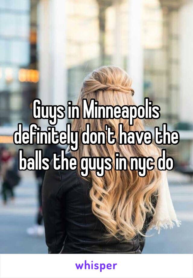 Guys in Minneapolis definitely don't have the balls the guys in nyc do