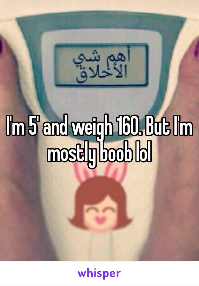 I'm 5' and weigh 160. But I'm mostly boob lol