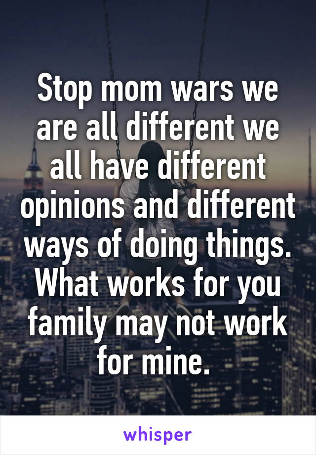 Stop mom wars we are all different we all have different opinions and different ways of doing things. What works for you family may not work for mine. 