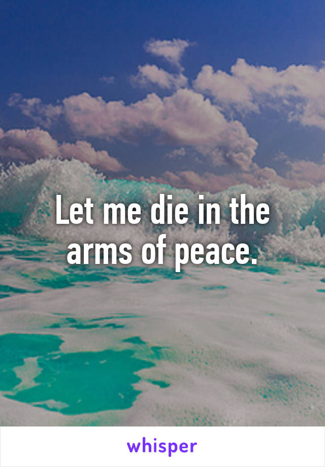 Let me die in the arms of peace.