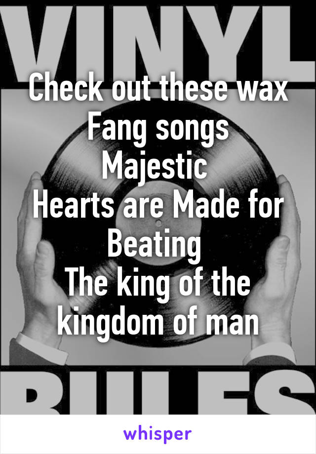 Check out these wax Fang songs
Majestic 
Hearts are Made for Beating 
The king of the kingdom of man
