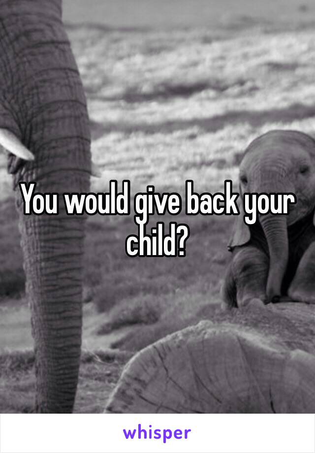 You would give back your child?