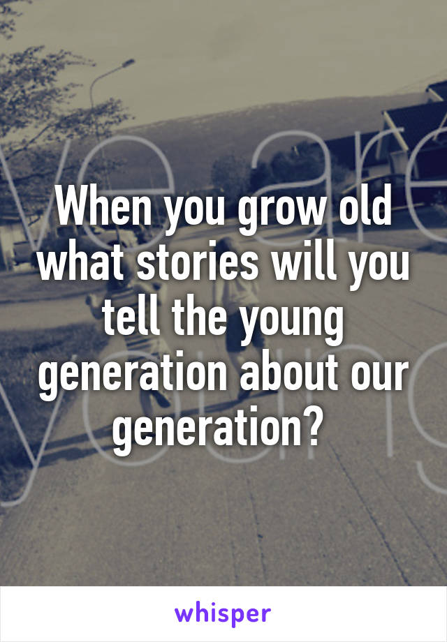 When you grow old what stories will you tell the young generation about our generation? 