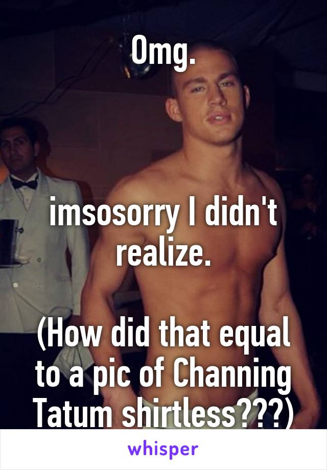 Omg.



imsosorry I didn't realize.

(How did that equal to a pic of Channing Tatum shirtless???)