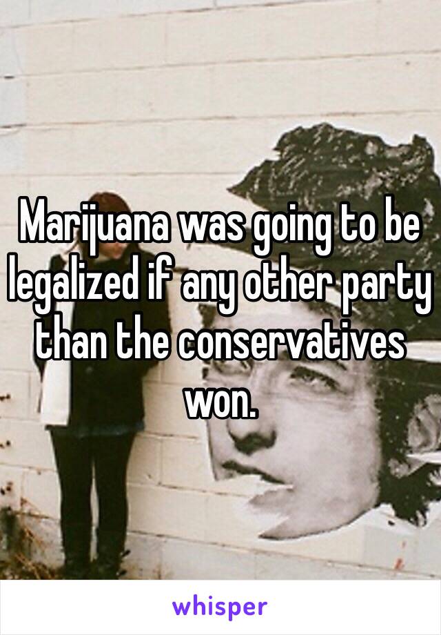 Marijuana was going to be legalized if any other party than the conservatives won.