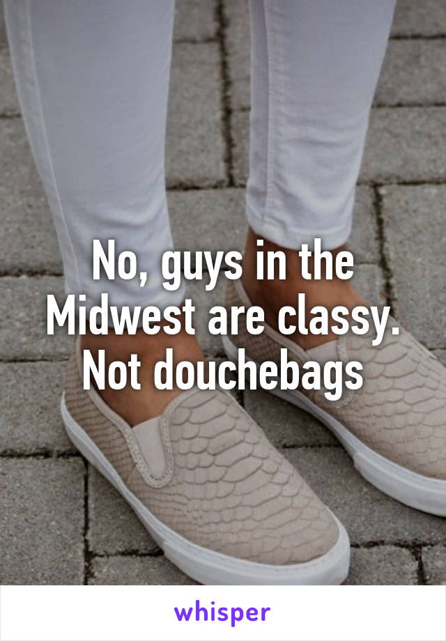 No, guys in the Midwest are classy. Not douchebags