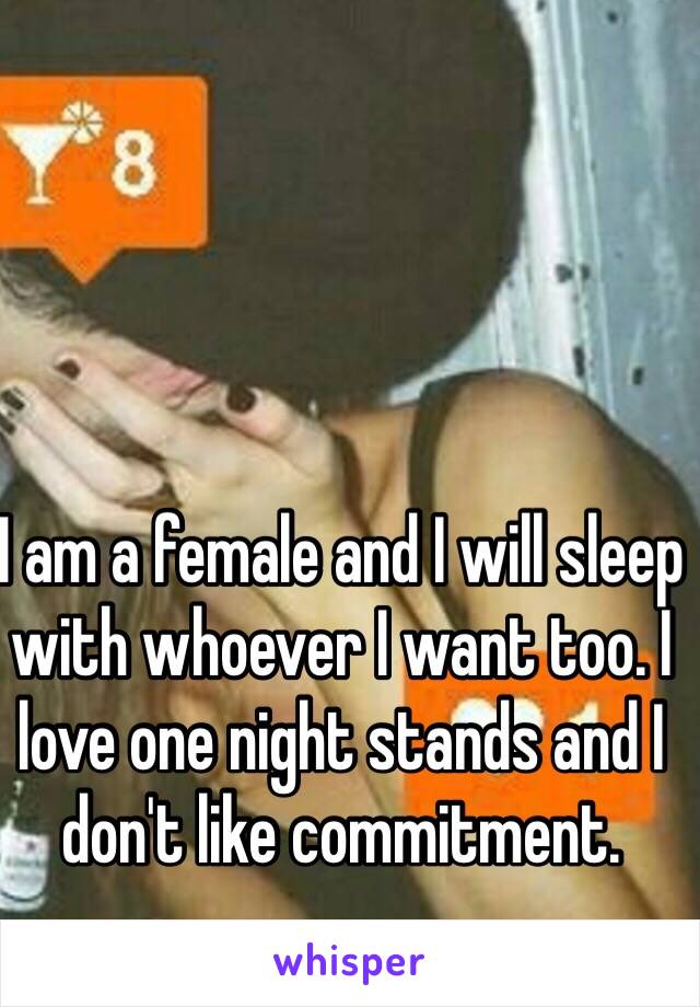 I am a female and I will sleep with whoever I want too. I love one night stands and I don't like commitment. 