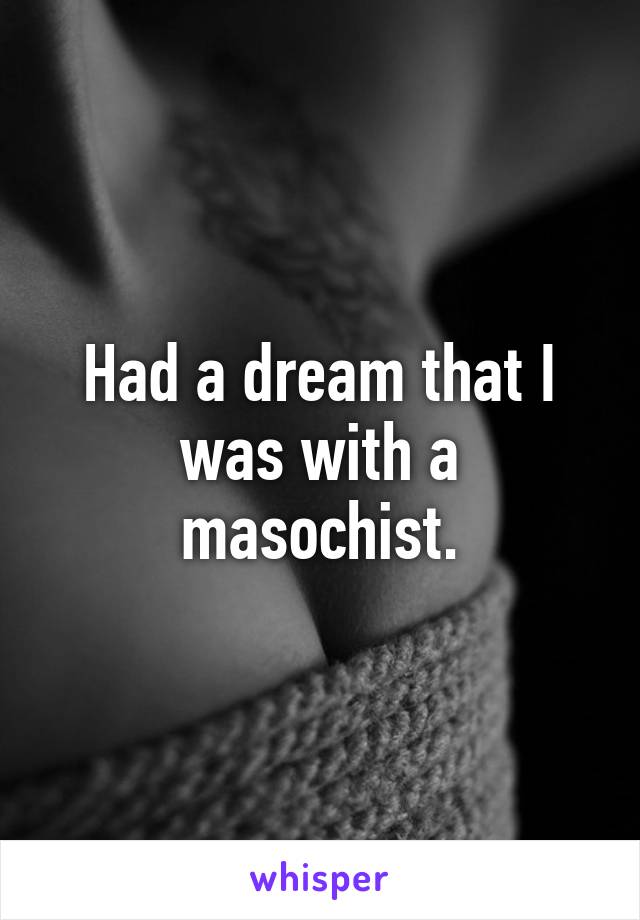 Had a dream that I was with a masochist.