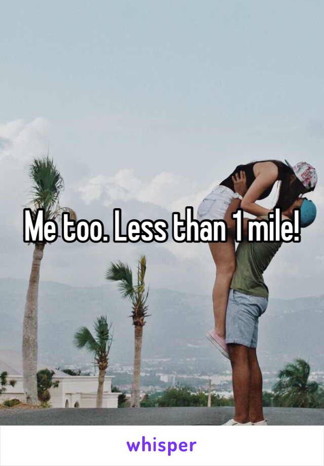 Me too. Less than 1 mile!