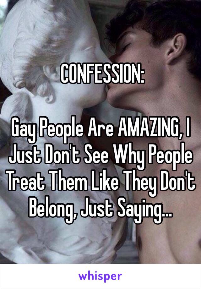  CONFESSION:

Gay People Are AMAZING, I Just Don't See Why People Treat Them Like They Don't Belong, Just Saying…