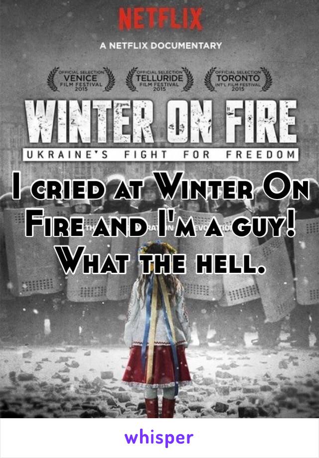 I cried at Winter On Fire and I'm a guy! What the hell. 