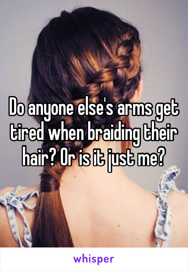 Do anyone else's arms get tired when braiding their hair? Or is it just me?