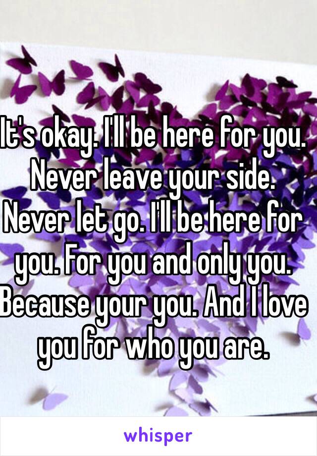 It's okay. I'll be here for you. Never leave your side. Never let go. I'll be here for you. For you and only you. Because your you. And I love you for who you are.