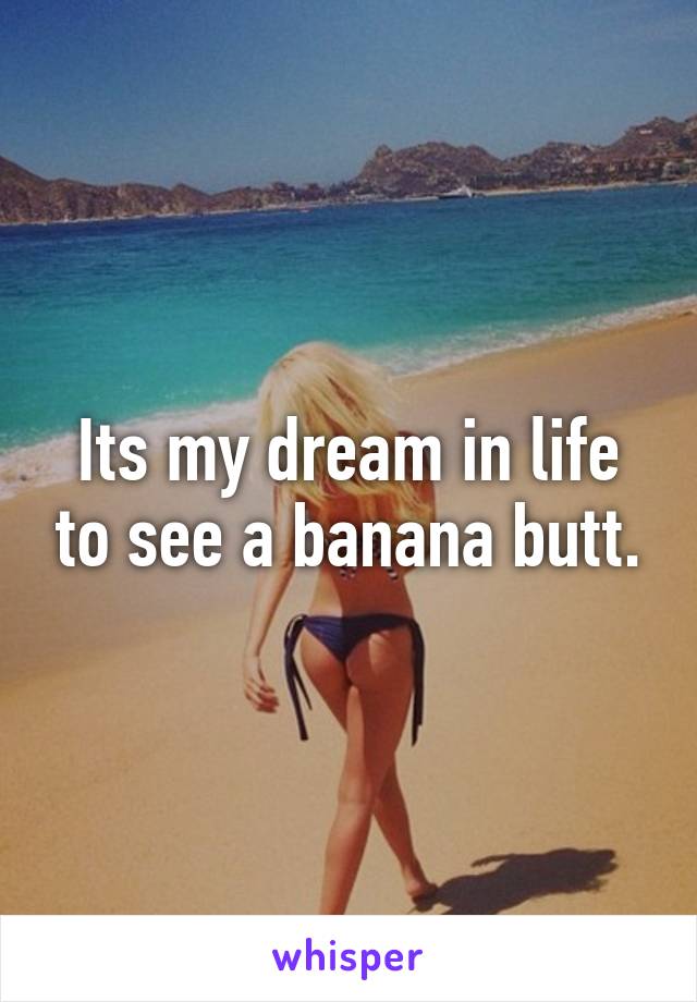 Its my dream in life to see a banana butt.