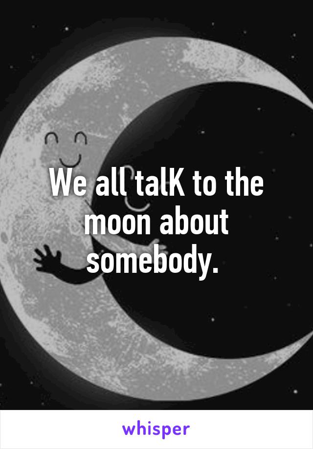 We all talK to the moon about somebody. 