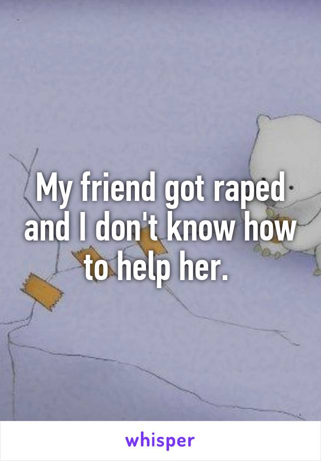 My friend got raped and I don't know how to help her. 