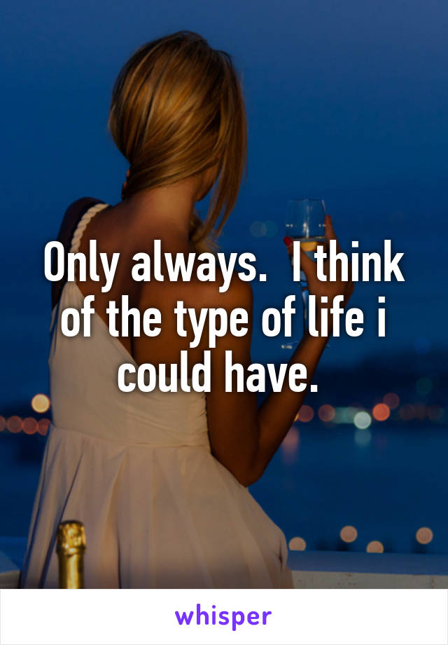 Only always.  I think of the type of life i could have. 