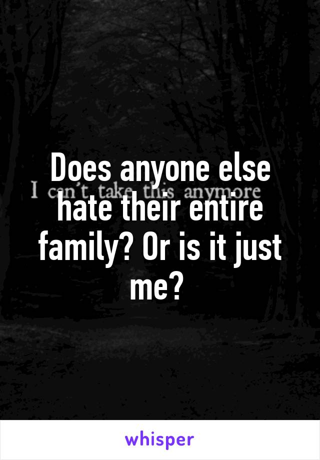 Does anyone else hate their entire family? Or is it just me? 