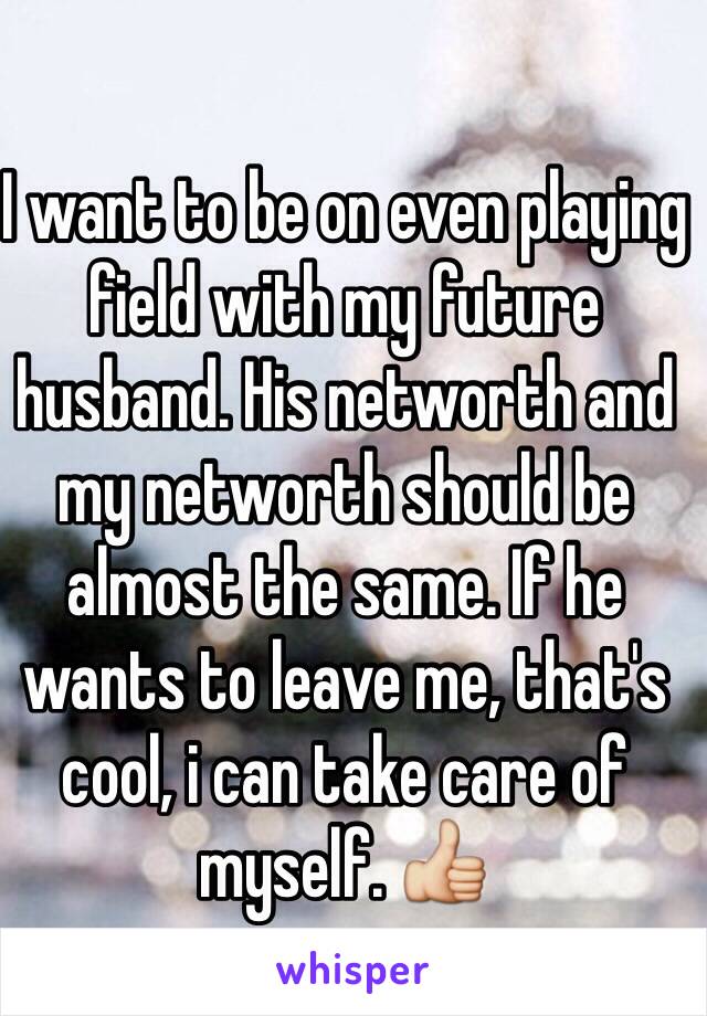 I want to be on even playing field with my future husband. His networth and my networth should be almost the same. If he wants to leave me, that's cool, i can take care of myself. 👍