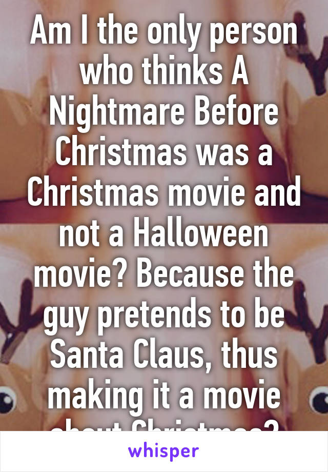 Am I the only person who thinks A Nightmare Before Christmas was a Christmas movie and not a Halloween movie? Because the guy pretends to be Santa Claus, thus making it a movie about Christmas?