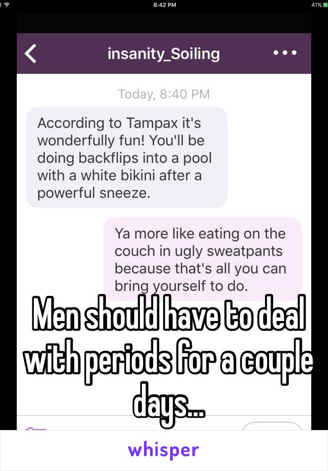 Men should have to deal with periods for a couple days...