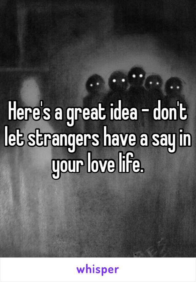 Here's a great idea - don't let strangers have a say in your love life. 