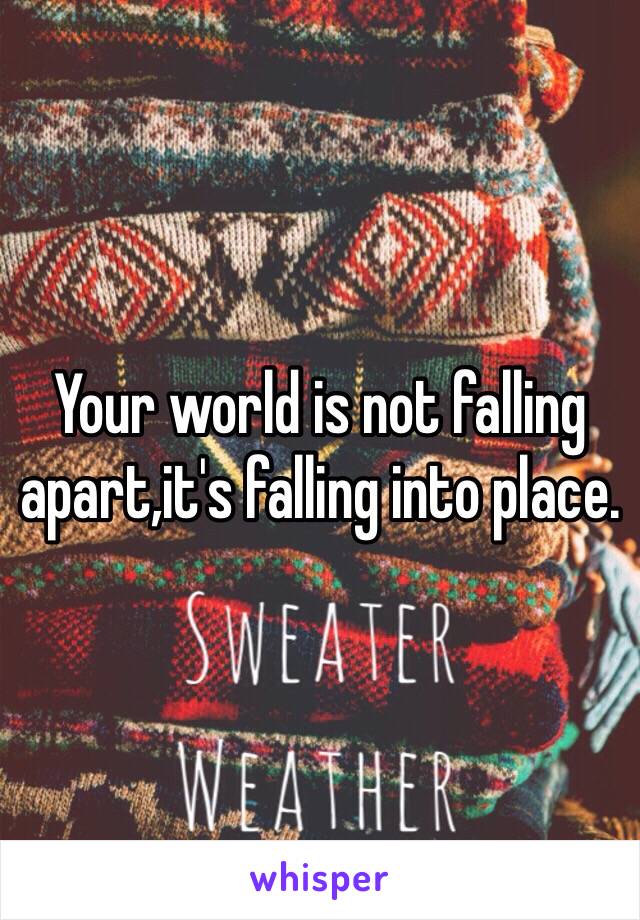 Your world is not falling apart,it's falling into place.