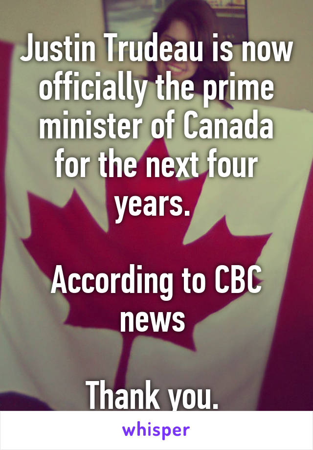 Justin Trudeau is now officially the prime minister of Canada for the next four years. 

According to CBC news 

Thank you. 