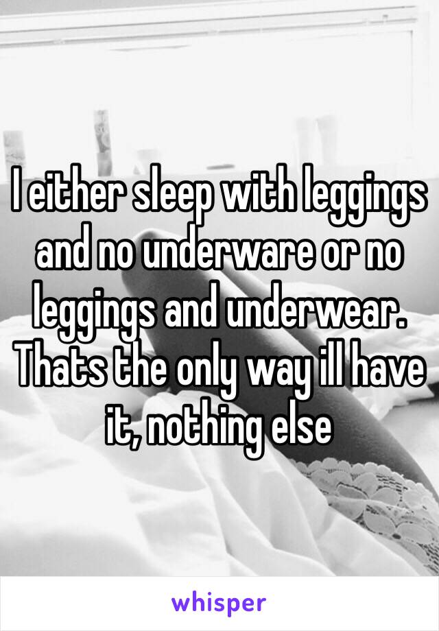 I either sleep with leggings and no underware or no leggings and underwear. Thats the only way ill have it, nothing else 