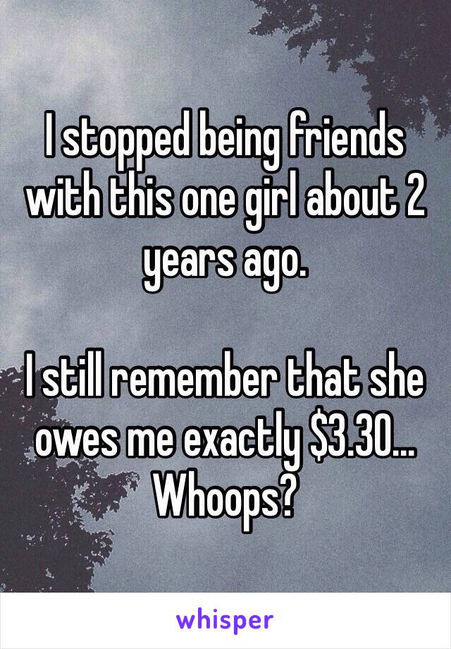 I stopped being friends with this one girl about 2 years ago. 

I still remember that she owes me exactly $3.30...
Whoops?