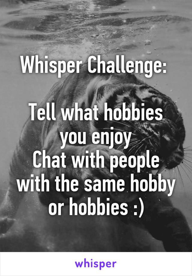 Whisper Challenge: 

Tell what hobbies you enjoy
Chat with people with the same hobby or hobbies :)