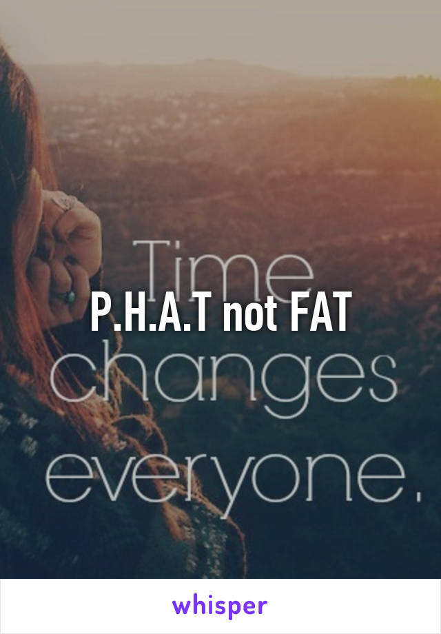 P.H.A.T not FAT