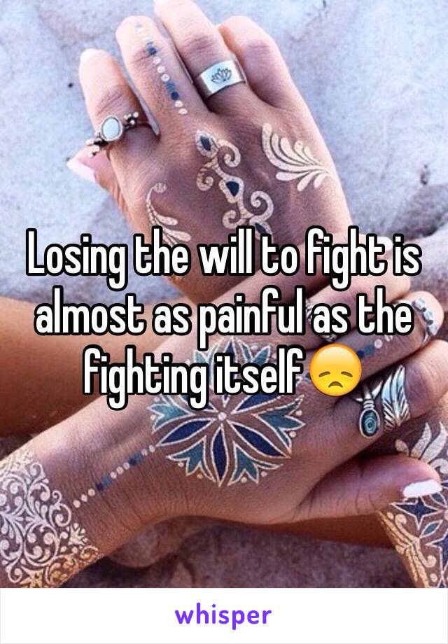 Losing the will to fight is almost as painful as the fighting itself😞