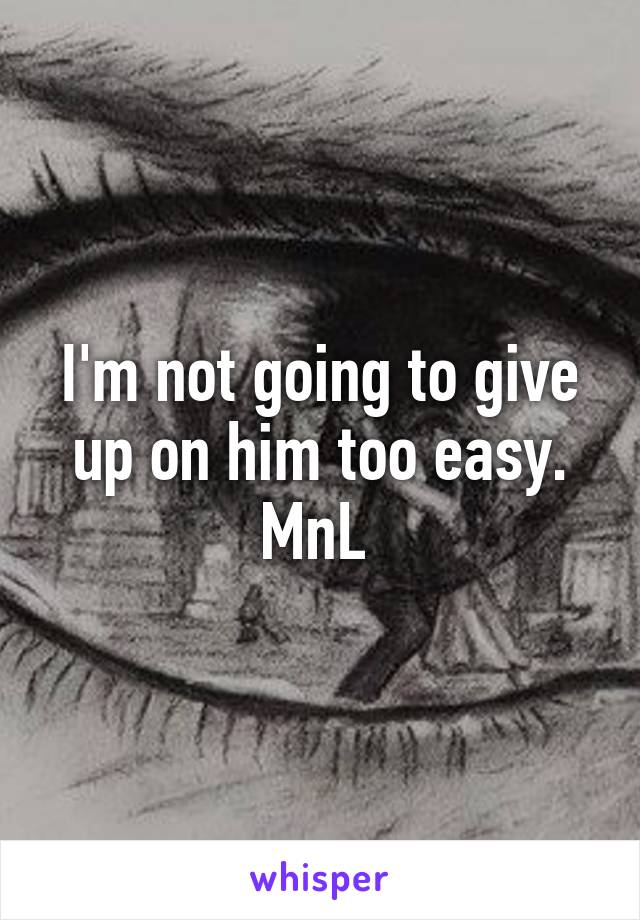 I'm not going to give up on him too easy. MnL 