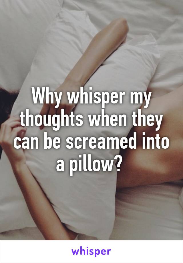 Why whisper my thoughts when they can be screamed into a pillow? 