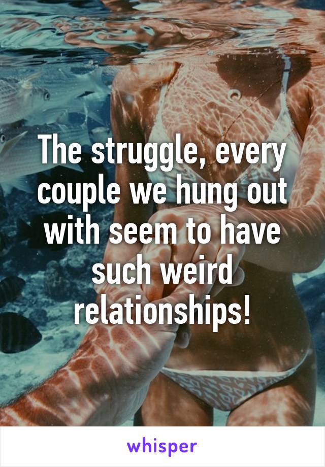 The struggle, every couple we hung out with seem to have such weird relationships!