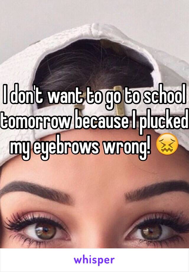 I don't want to go to school tomorrow because I plucked my eyebrows wrong! 😖