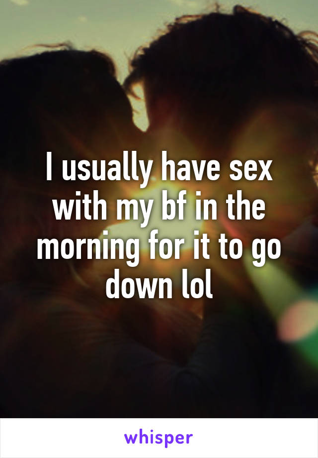 I usually have sex with my bf in the morning for it to go down lol