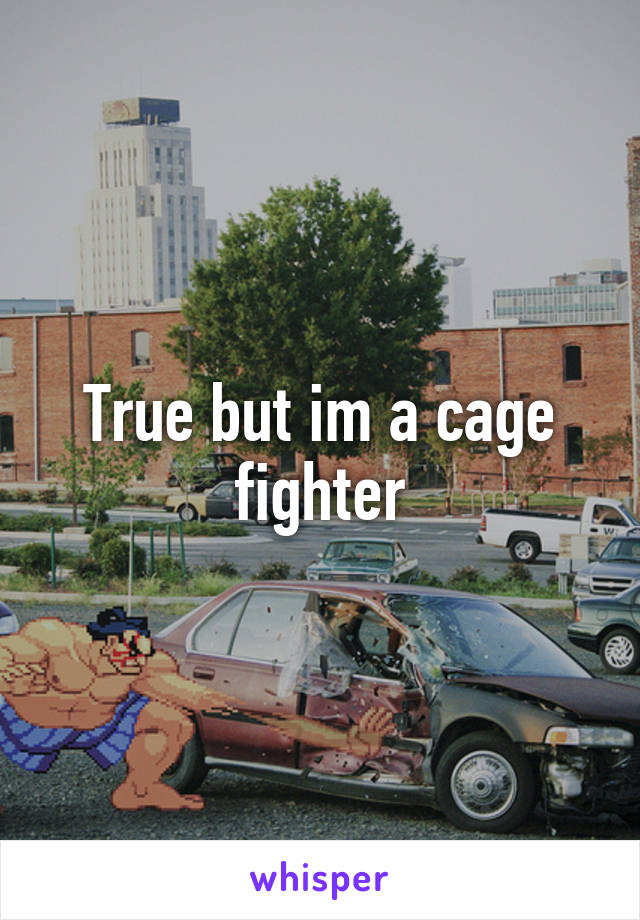 True but im a cage fighter