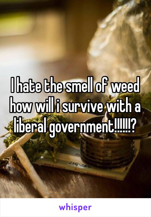 I hate the smell of weed how will i survive with a liberal government!!!!!!?