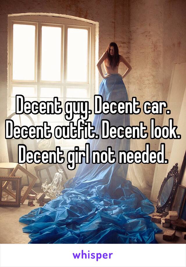 Decent guy. Decent car. Decent outfit. Decent look. Decent girl not needed. 